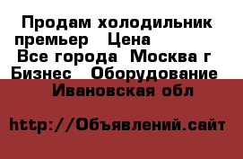 Продам холодильник премьер › Цена ­ 28 000 - Все города, Москва г. Бизнес » Оборудование   . Ивановская обл.